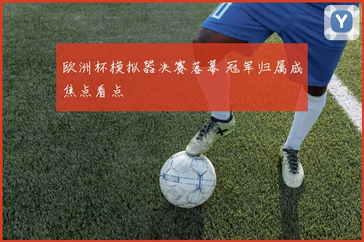 欧洲杯模拟器决赛落幕 冠军归属成焦点看点