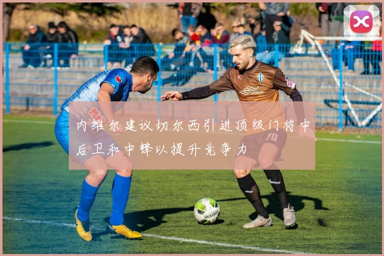 内维尔建议切尔西引进顶级门将中后卫和中锋以提升竞争力