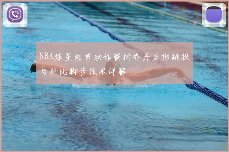 NBA球星经典动作解析乔丹后仰跳投与科比脚步技术详解