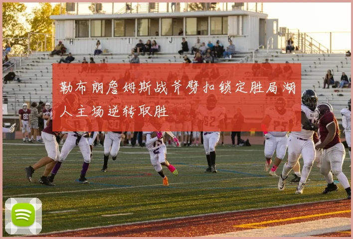 勒布朗詹姆斯战斧劈扣锁定胜局湖人主场逆转取胜