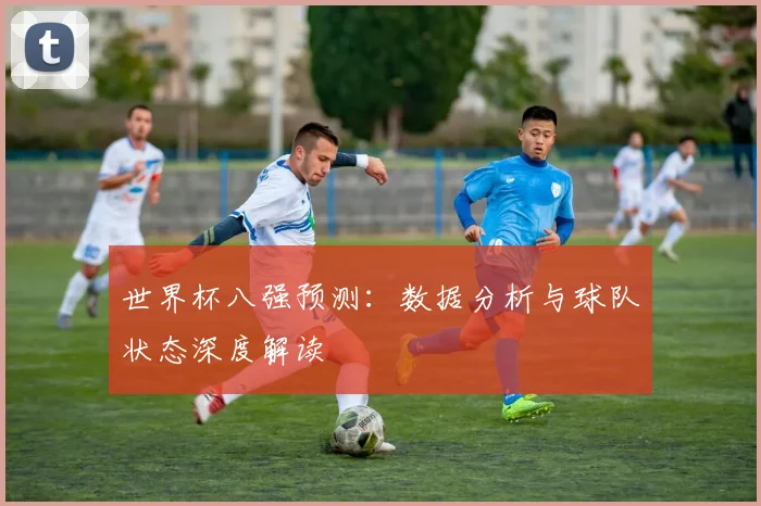 世界杯八强预测：数据分析与球队状态深度解读