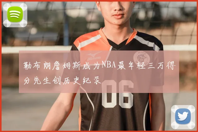 勒布朗詹姆斯成为NBA最年轻三万得分先生创历史纪录