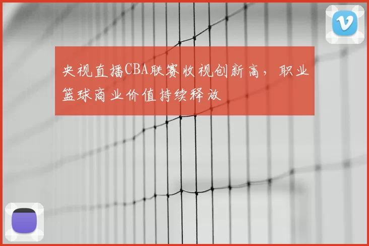 央视直播CBA联赛收视创新高，职业篮球商业价值持续释放
