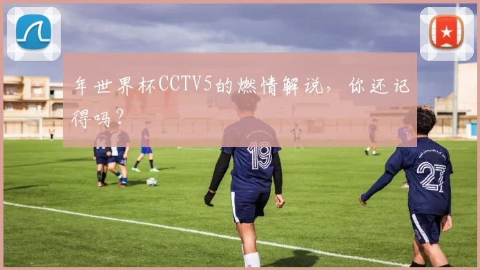 年世界杯CCTV5的燃情解说，你还记得吗？