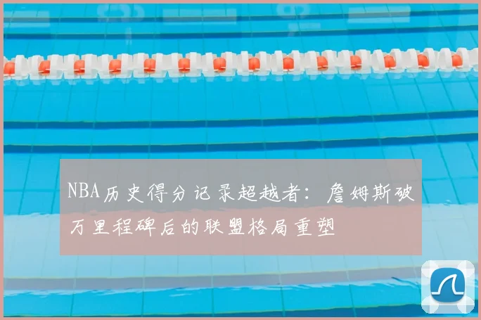 NBA历史得分记录超越者：詹姆斯破万里程碑后的联盟格局重塑