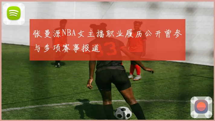 张曼源NBA女主播职业履历公开曾参与多项赛事报道