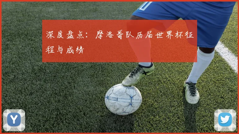 深度盘点：摩洛哥队历届世界杯征程与成绩