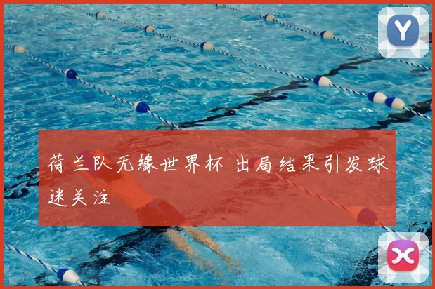 荷兰队无缘世界杯 出局结果引发球迷关注