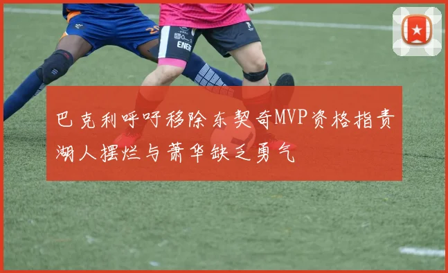 巴克利呼吁移除东契奇MVP资格指责湖人摆烂与萧华缺乏勇气