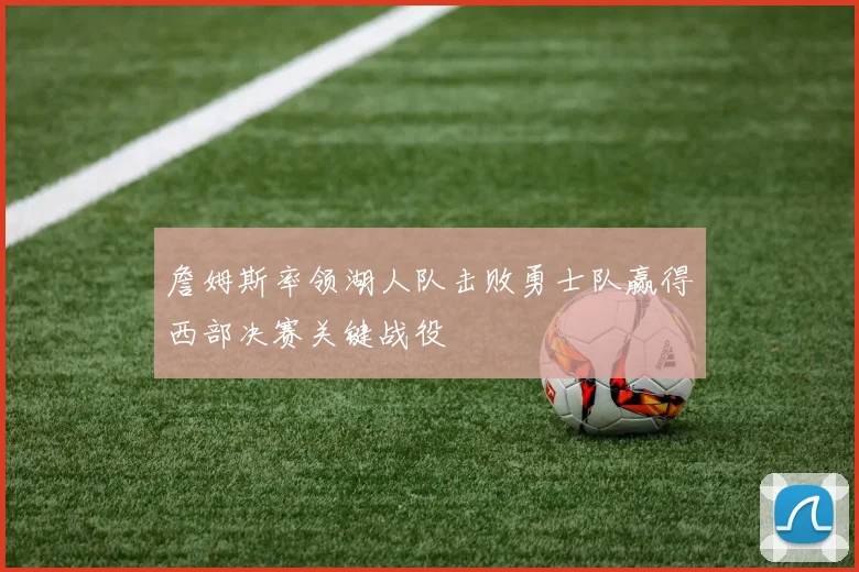 詹姆斯率领湖人队击败勇士队赢得西部决赛关键战役