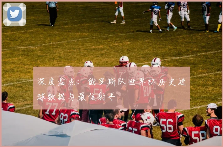 深度盘点：俄罗斯队世界杯历史进球数据与最佳射手