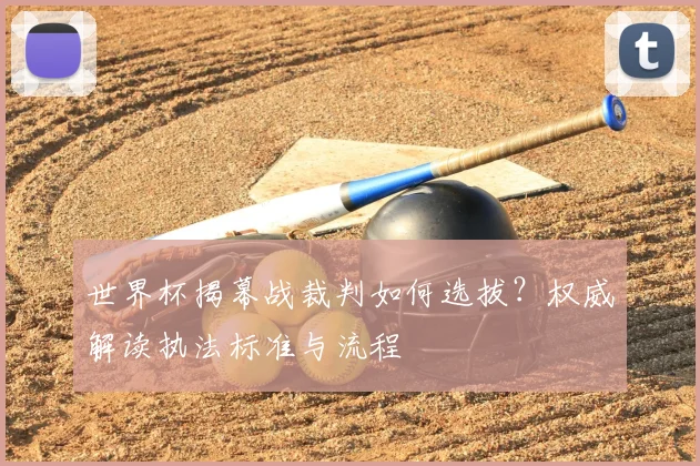 世界杯揭幕战裁判如何选拔？权威解读执法标准与流程