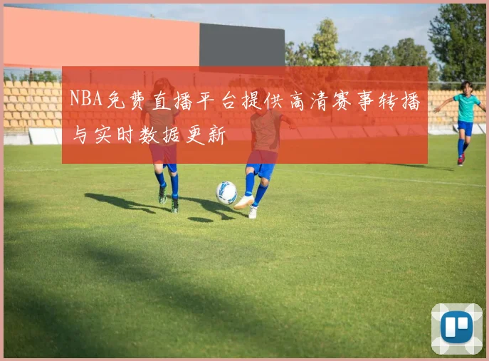 NBA免费直播平台提供高清赛事转播与实时数据更新