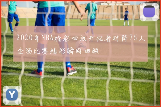 2020年NBA精彩回放开拓者对阵76人全场比赛精彩瞬间回顾