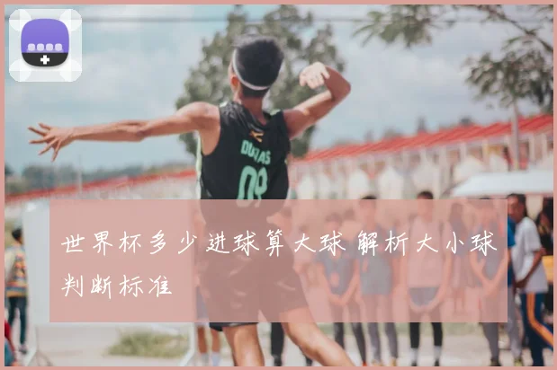 世界杯多少进球算大球 解析大小球判断标准