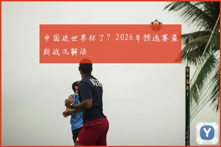 中国进世界杯了？2026年预选赛最新战况解读