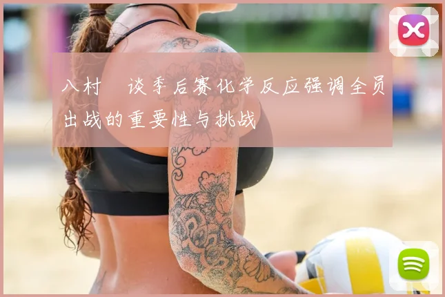 八村塁谈季后赛化学反应强调全员出战的重要性与挑战
