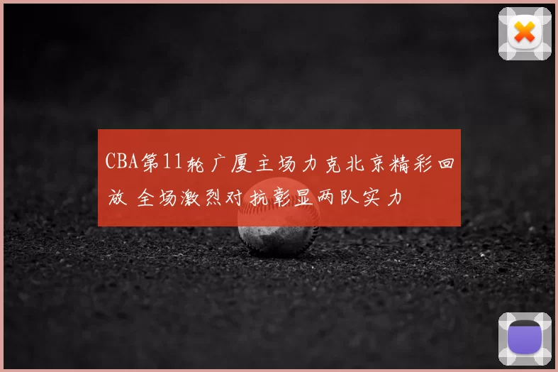CBA第11轮广厦主场力克北京精彩回放 全场激烈对抗彰显两队实力
