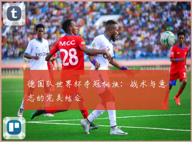 德国队世界杯夺冠秘诀：战术与意志的完美结合