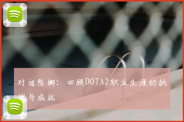对话陈娜：回顾DOTA2职业生涯的挑战与成就