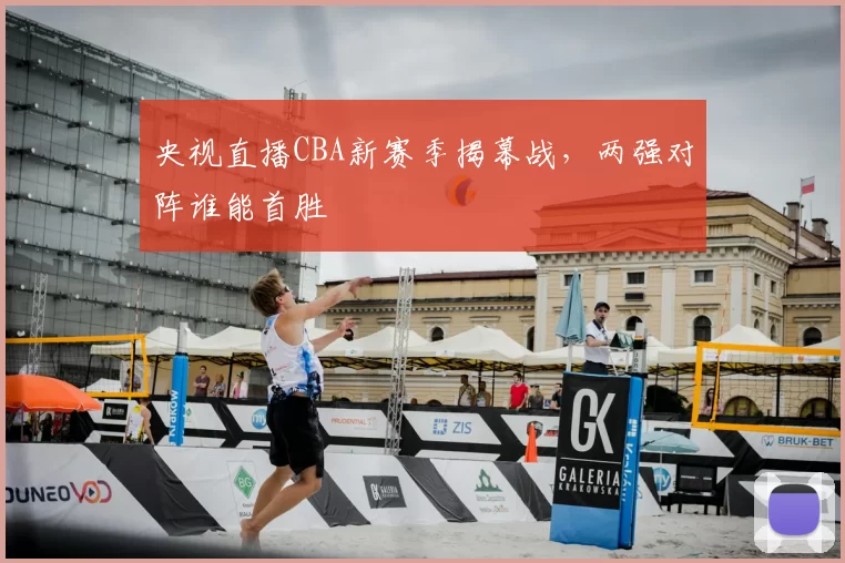 央视直播CBA新赛季揭幕战，两强对阵谁能首胜