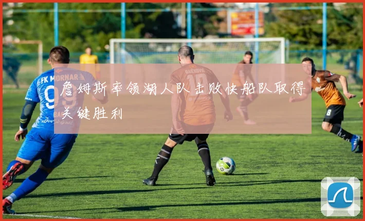 詹姆斯率领湖人队击败快船队取得关键胜利