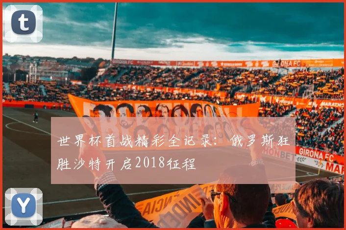 世界杯首战精彩全记录：俄罗斯狂胜沙特开启2018征程