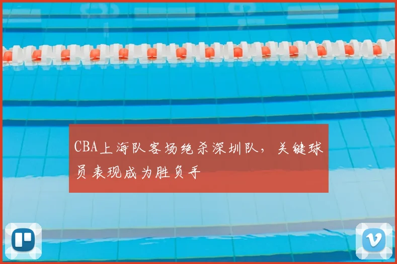 CBA上海队客场绝杀深圳队，关键球员表现成为胜负手