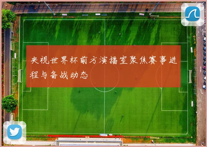 央视世界杯前方演播室聚焦赛事进程与备战动态