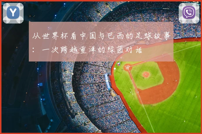 从世界杯看中国与巴西的足球故事：一次跨越重洋的绿茵对话
