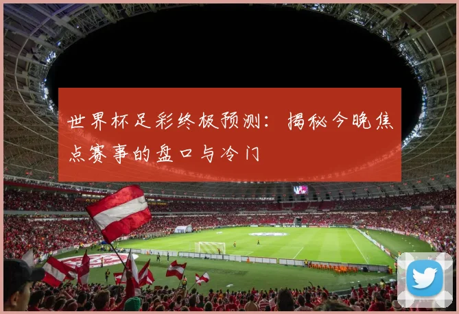 世界杯足彩终极预测：揭秘今晚焦点赛事的盘口与冷门