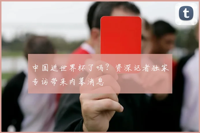 中国进世界杯了吗？资深记者独家专访带来内幕消息