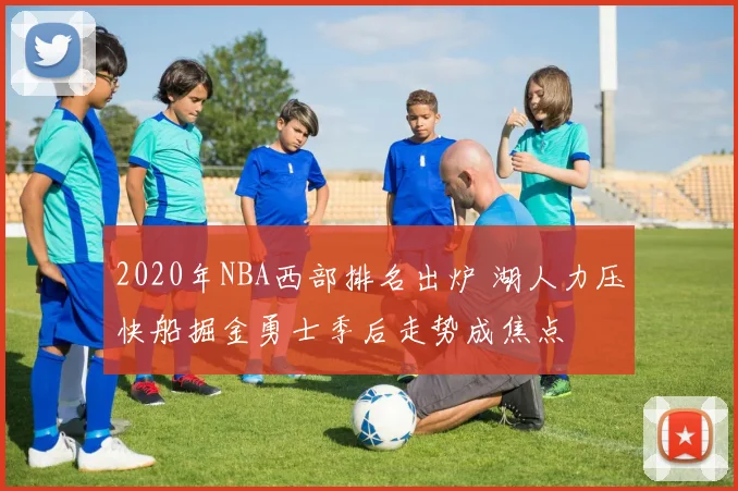 2020年NBA西部排名出炉 湖人力压快船掘金勇士季后走势成焦点