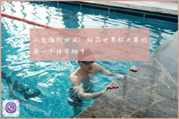 从直播到回放：细品世界杯决赛的每一个传奇细节