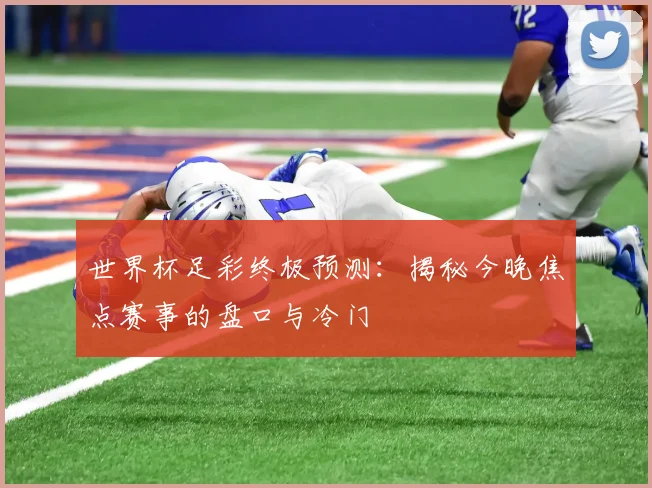 世界杯足彩终极预测：揭秘今晚焦点赛事的盘口与冷门