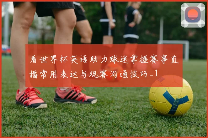 看世界杯英语助力球迷掌握赛事直播常用表达与观赛沟通技巧_1