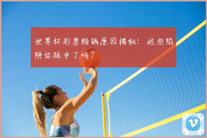 世界杯彩票赔钱原因揭秘：这些陷阱你踩中了吗？