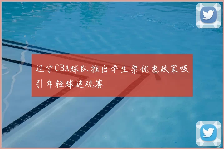 辽宁CBA球队推出学生票优惠政策吸引年轻球迷观赛