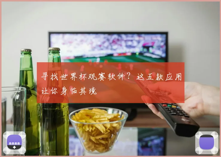 寻找世界杯观赛软件？这五款应用让你身临其境